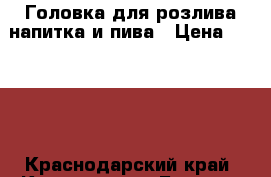 Головка для розлива напитка и пива › Цена ­ 1 500 - Краснодарский край, Краснодар г. Бизнес » Оборудование   